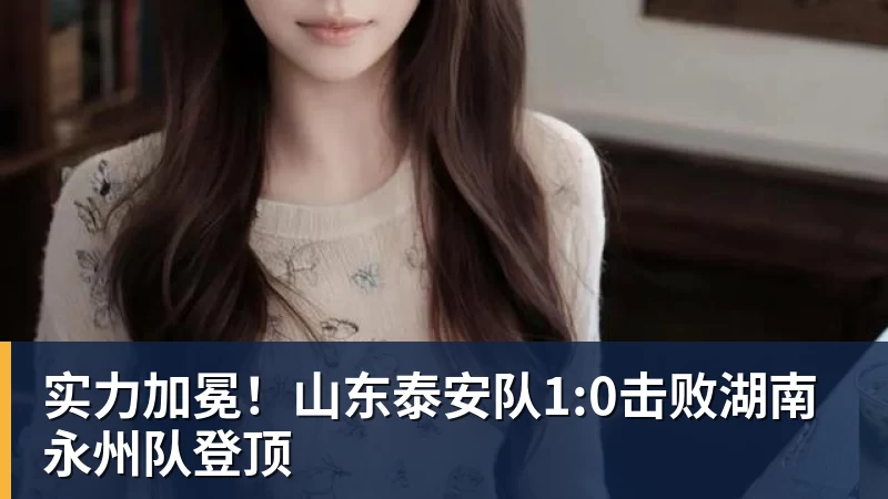 实力加冕！山东泰安队1:0击败湖南永州队登顶 - hg网投(中国区)有限公司官网