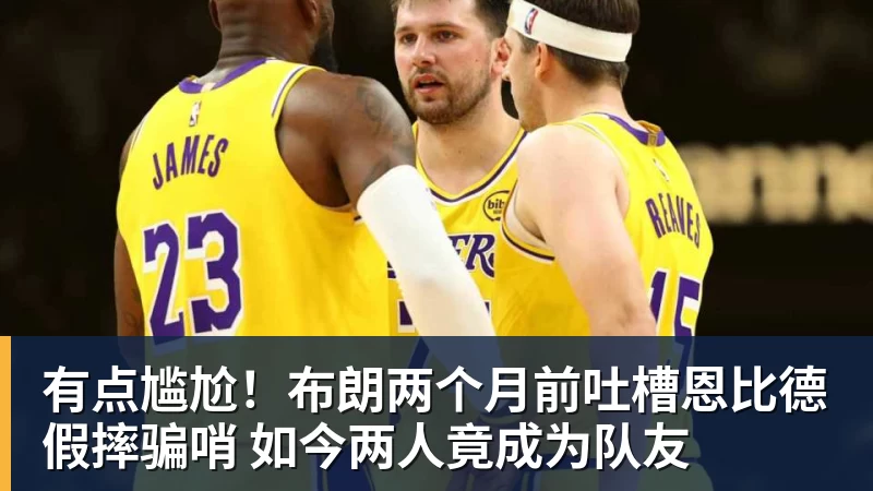 hg网投有点尴尬！布朗两个月前吐槽恩比德假摔骗哨 如今两人竟成为队友