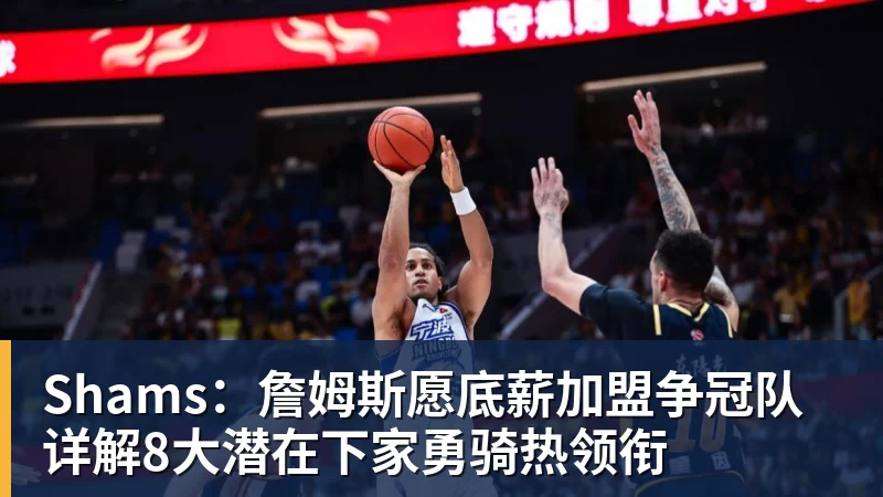 Shams:詹姆斯愿底薪加盟争冠队 详解8大潜在下家勇骑热领衔