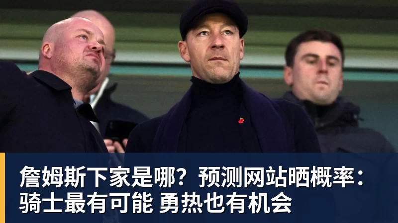 hg网投詹姆斯下家是哪？预测网站晒概率：骑士最有可能 勇热也有机会
