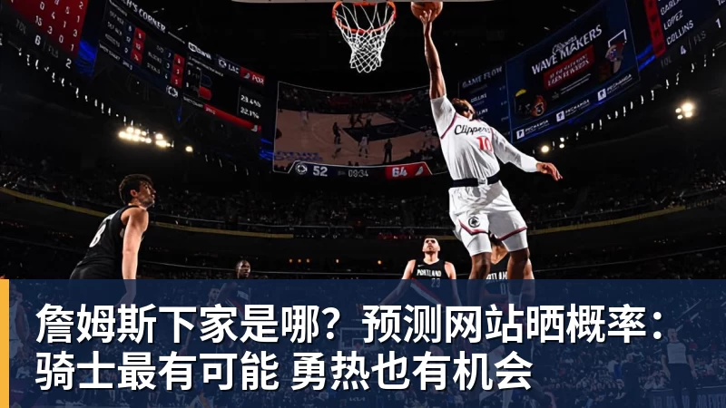 詹姆斯下家是哪？预测网站晒概率：骑士最有可能 勇热也有机会