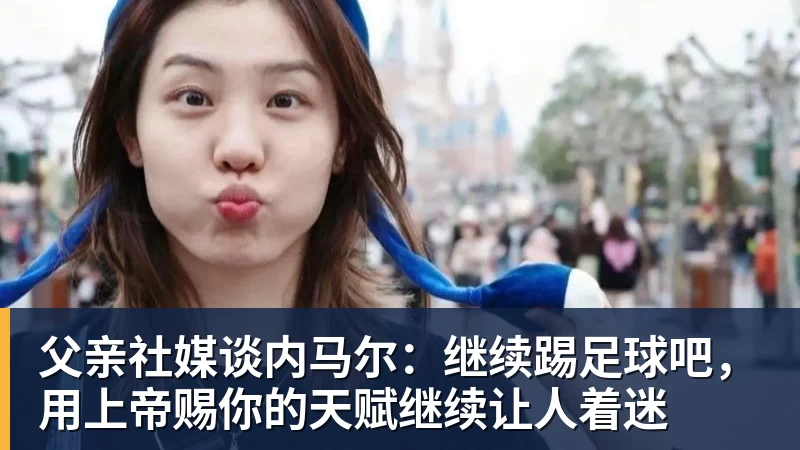 父亲社媒谈内马尔:继续踢足球吧,用上帝赐你的天赋继续让人着迷