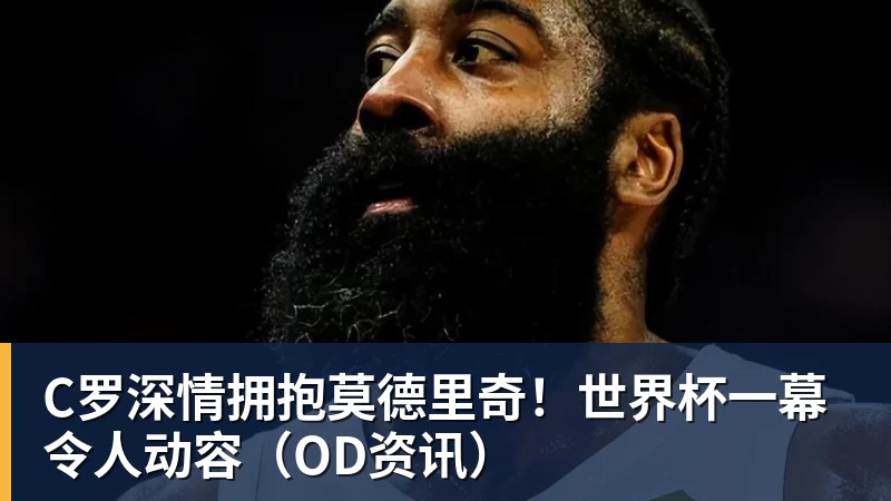 hg网投C罗深情拥抱莫德里奇！世界杯一幕令人动容（OD资讯）