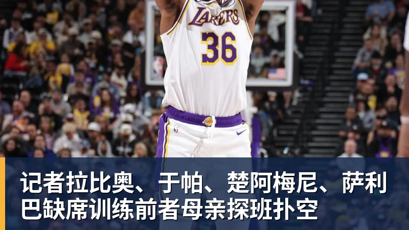 记者拉比奥、于帕、楚阿梅尼、萨利巴缺席训练前者母亲探班扑空
