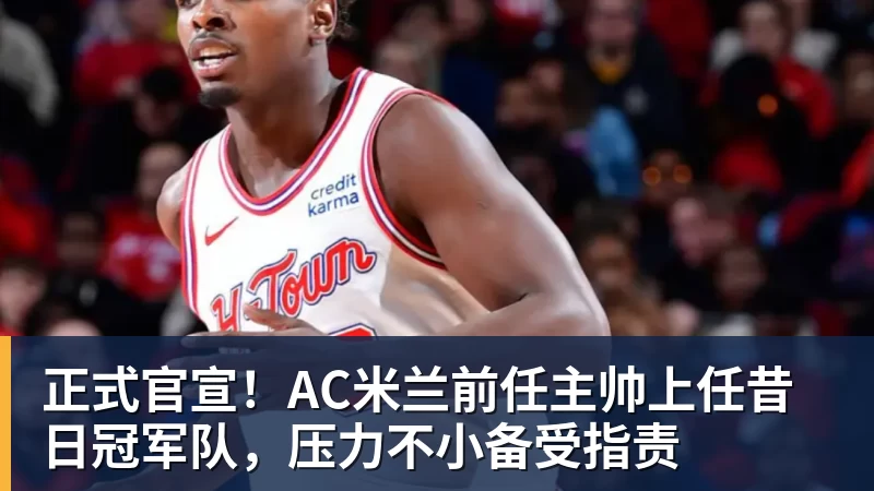hg网投正式官宣！AC米兰前任主帅上任昔日冠军队，压力不小备受指责